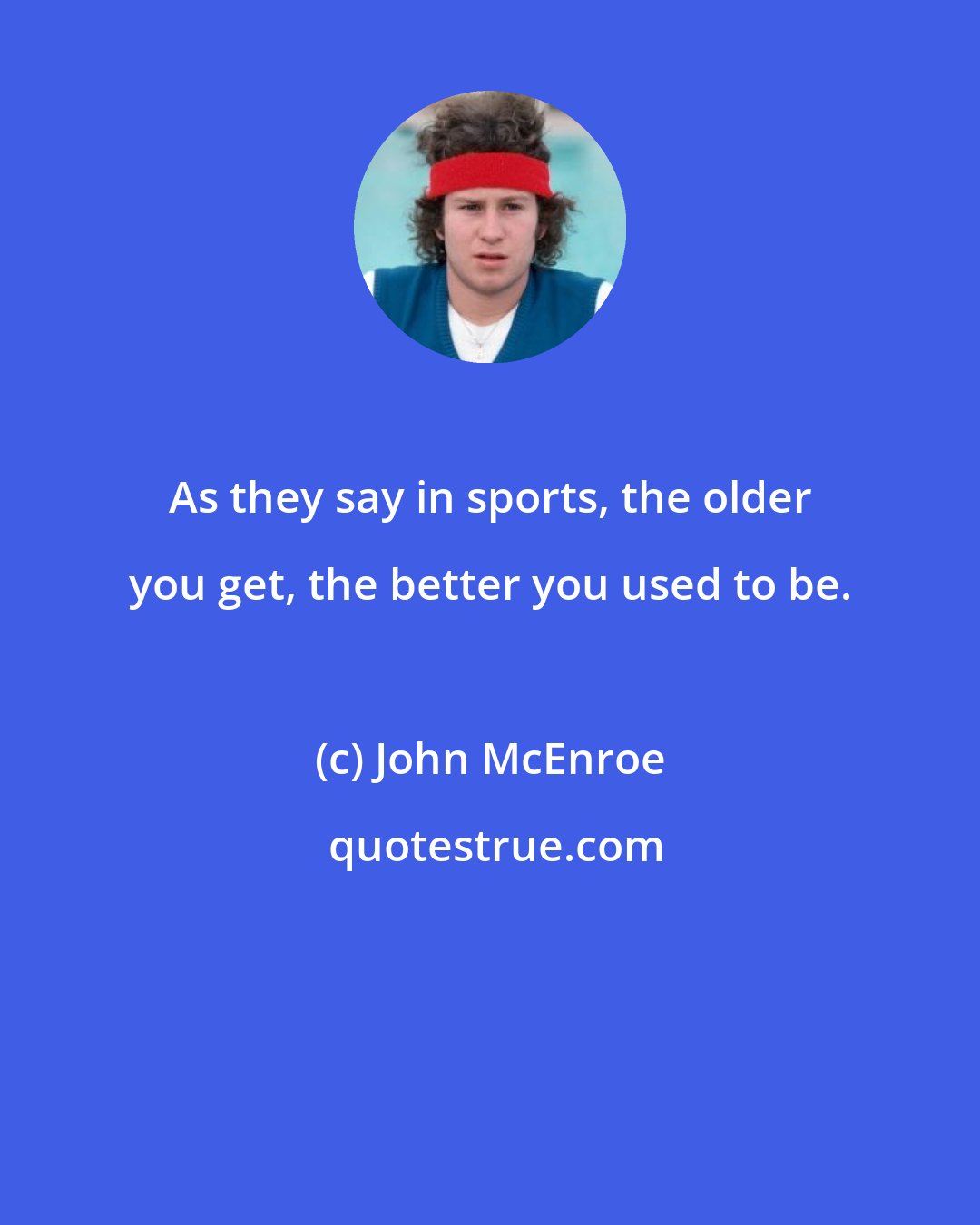 John McEnroe: As they say in sports, the older you get, the better you used to be.