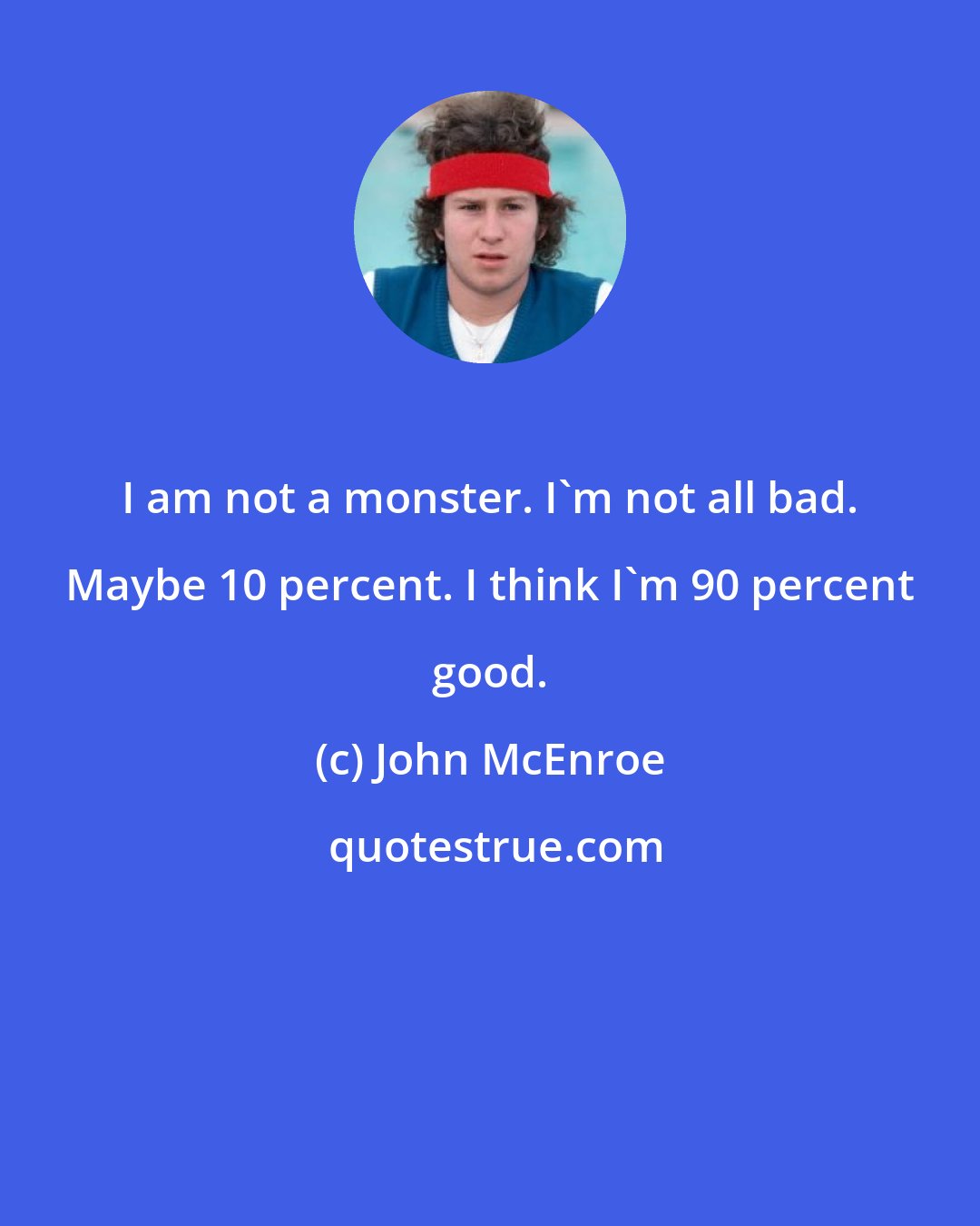 John McEnroe: I am not a monster. I'm not all bad. Maybe 10 percent. I think I'm 90 percent good.