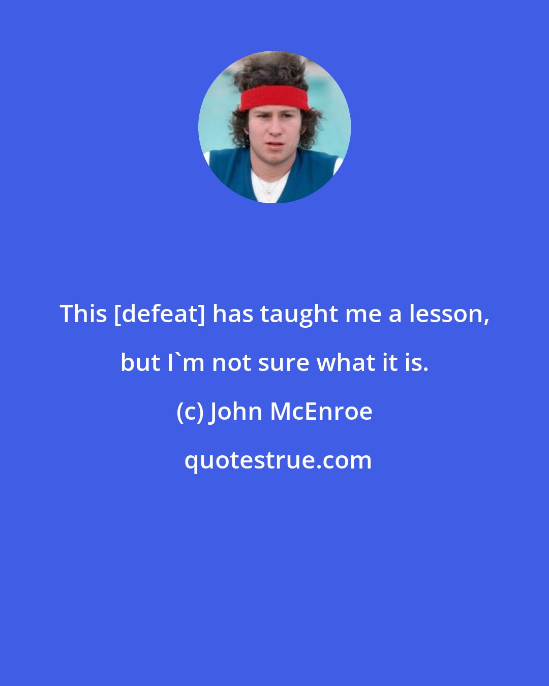 John McEnroe: This [defeat] has taught me a lesson, but I'm not sure what it is.