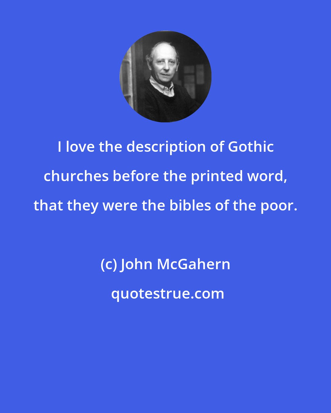 John McGahern: I love the description of Gothic churches before the printed word, that they were the bibles of the poor.