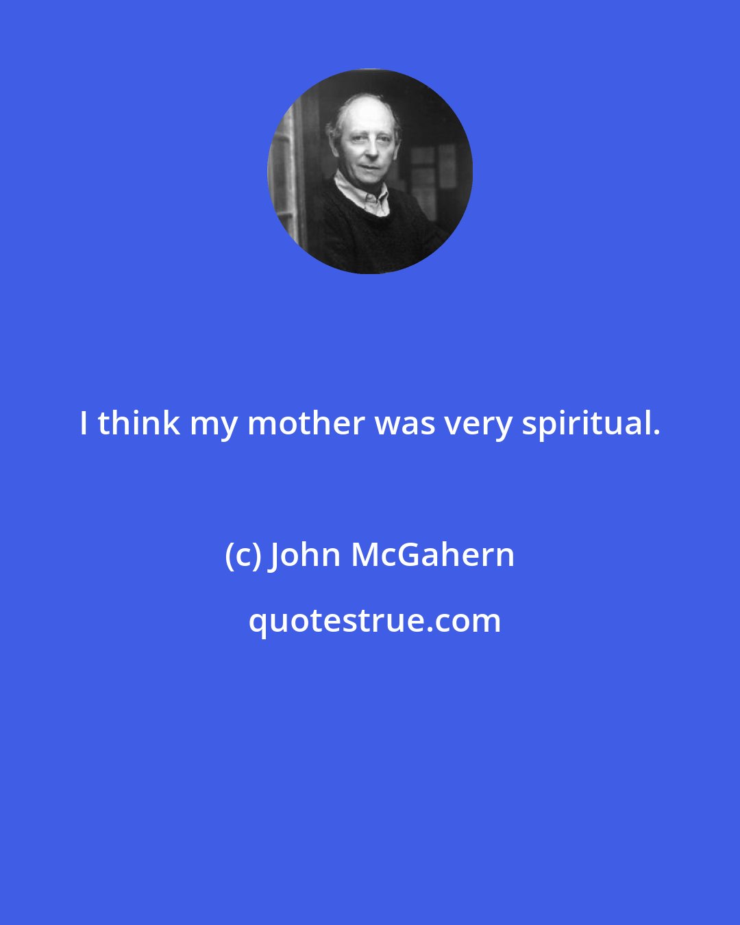 John McGahern: I think my mother was very spiritual.