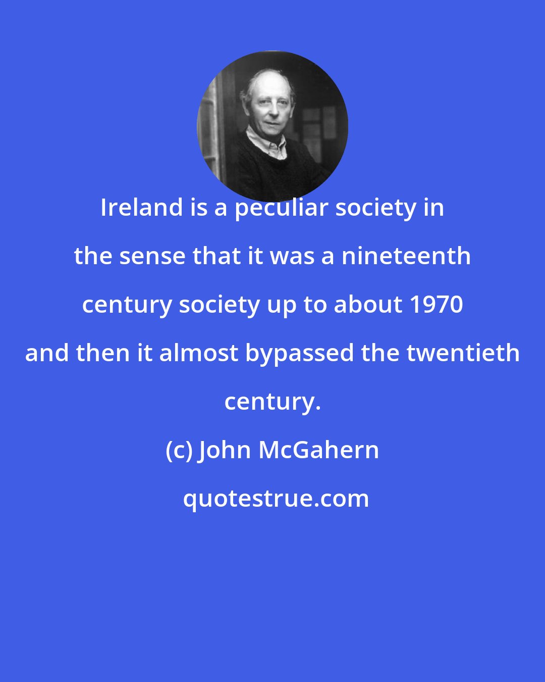 John McGahern: Ireland is a peculiar society in the sense that it was a nineteenth century society up to about 1970 and then it almost bypassed the twentieth century.