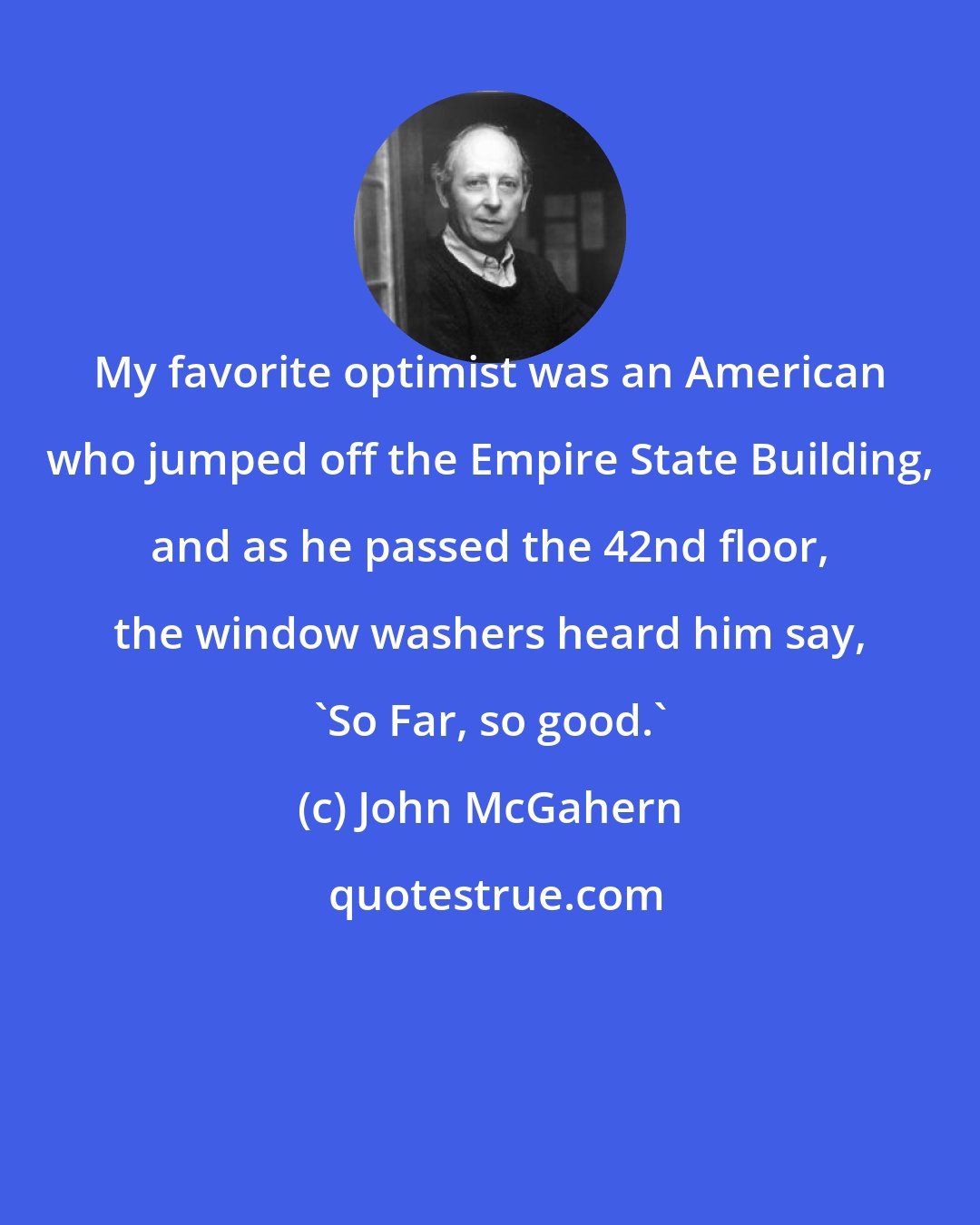 John McGahern: My favorite optimist was an American who jumped off the Empire State Building, and as he passed the 42nd floor, the window washers heard him say, 'So Far, so good.'