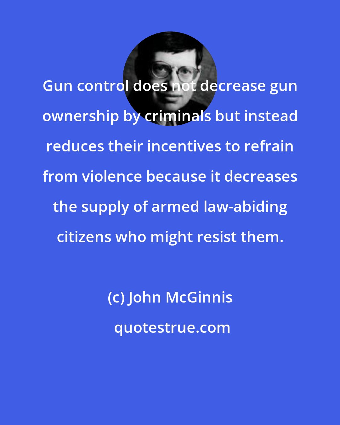 John McGinnis: Gun control does not decrease gun ownership by criminals but instead reduces their incentives to refrain from violence because it decreases the supply of armed law-abiding citizens who might resist them.