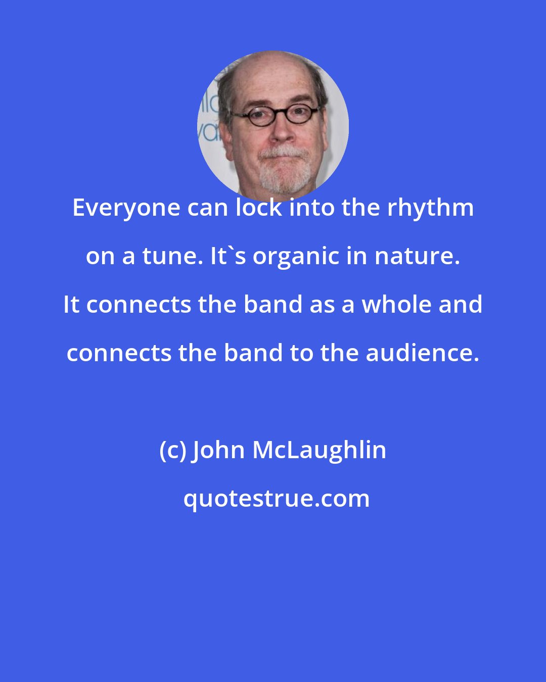 John McLaughlin: Everyone can lock into the rhythm on a tune. It's organic in nature. It connects the band as a whole and connects the band to the audience.
