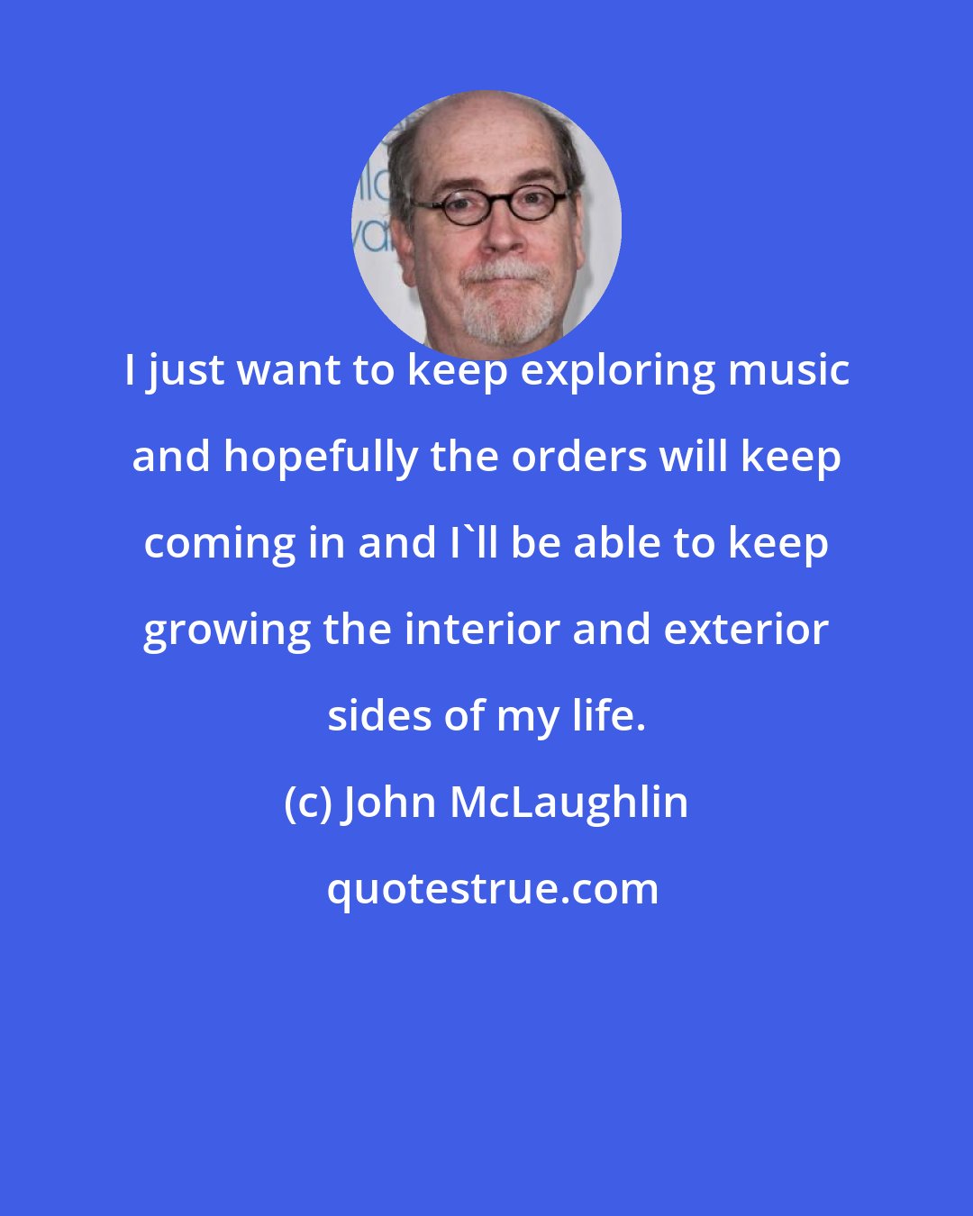 John McLaughlin: I just want to keep exploring music and hopefully the orders will keep coming in and I'll be able to keep growing the interior and exterior sides of my life.