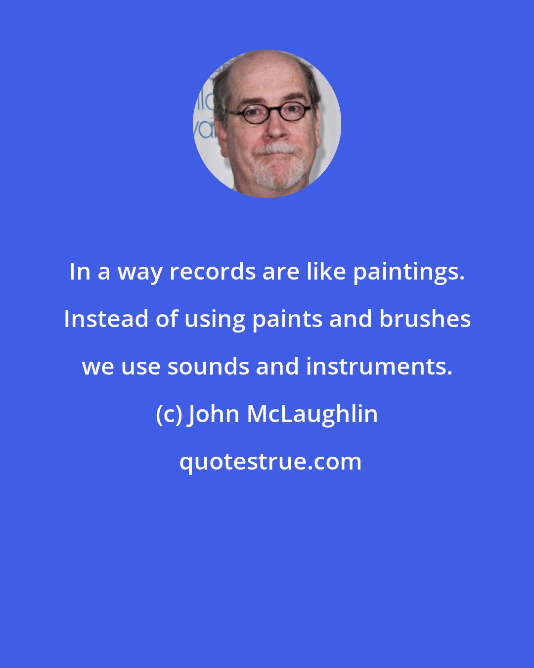 John McLaughlin: In a way records are like paintings. Instead of using paints and brushes we use sounds and instruments.
