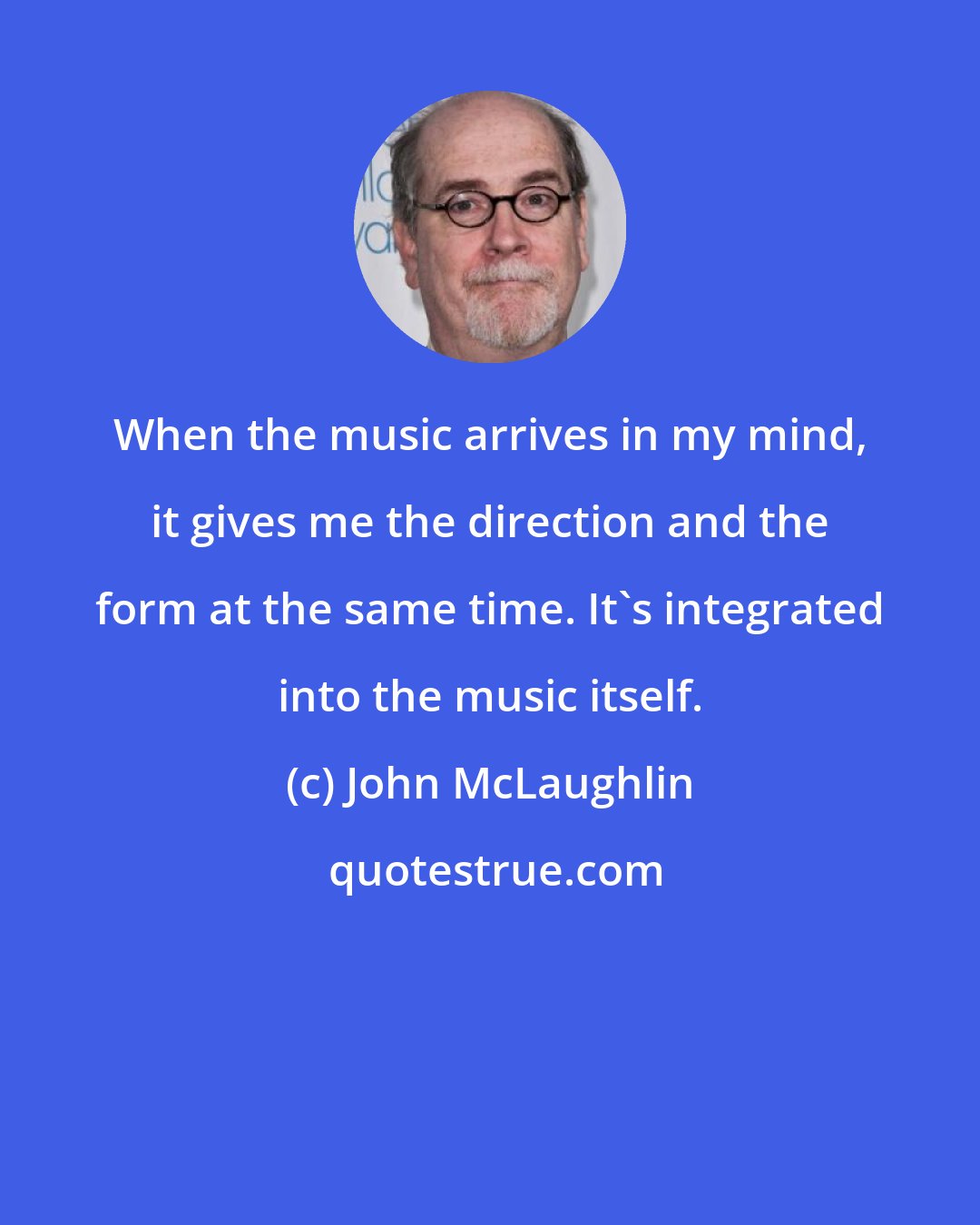 John McLaughlin: When the music arrives in my mind, it gives me the direction and the form at the same time. It's integrated into the music itself.