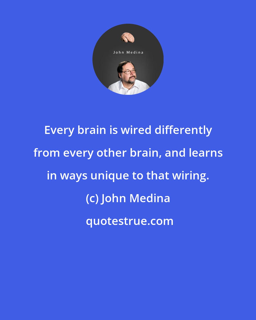 John Medina: Every brain is wired differently from every other brain, and learns in ways unique to that wiring.