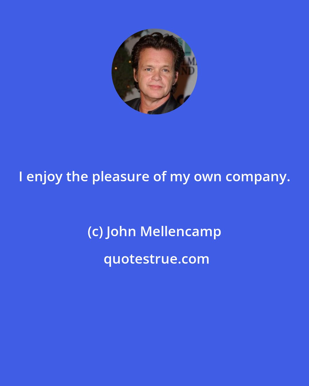 John Mellencamp: I enjoy the pleasure of my own company.