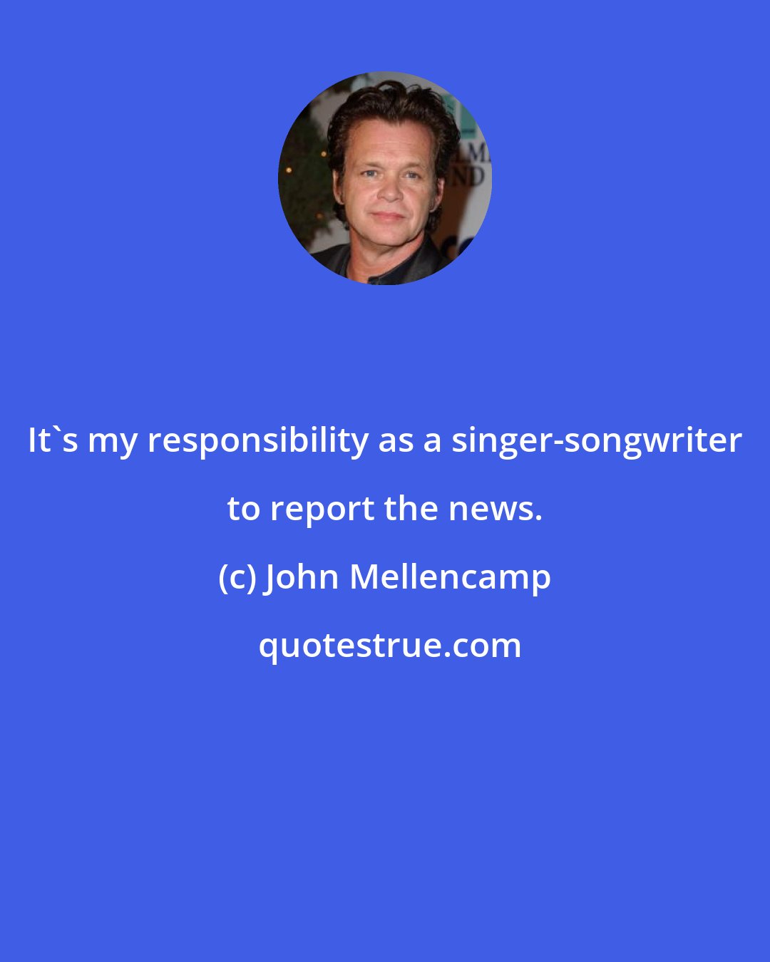 John Mellencamp: It's my responsibility as a singer-songwriter to report the news.