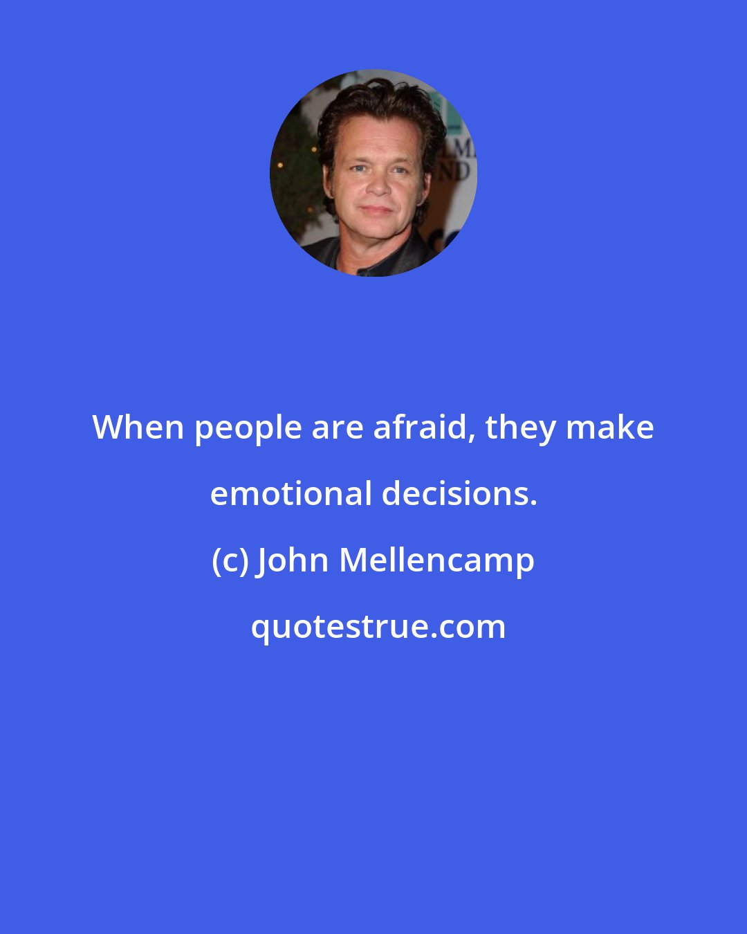 John Mellencamp: When people are afraid, they make emotional decisions.