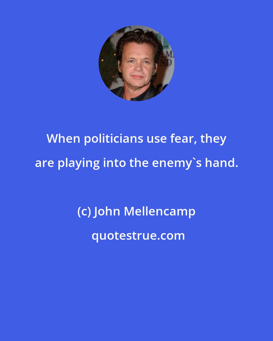 John Mellencamp: When politicians use fear, they are playing into the enemy's hand.