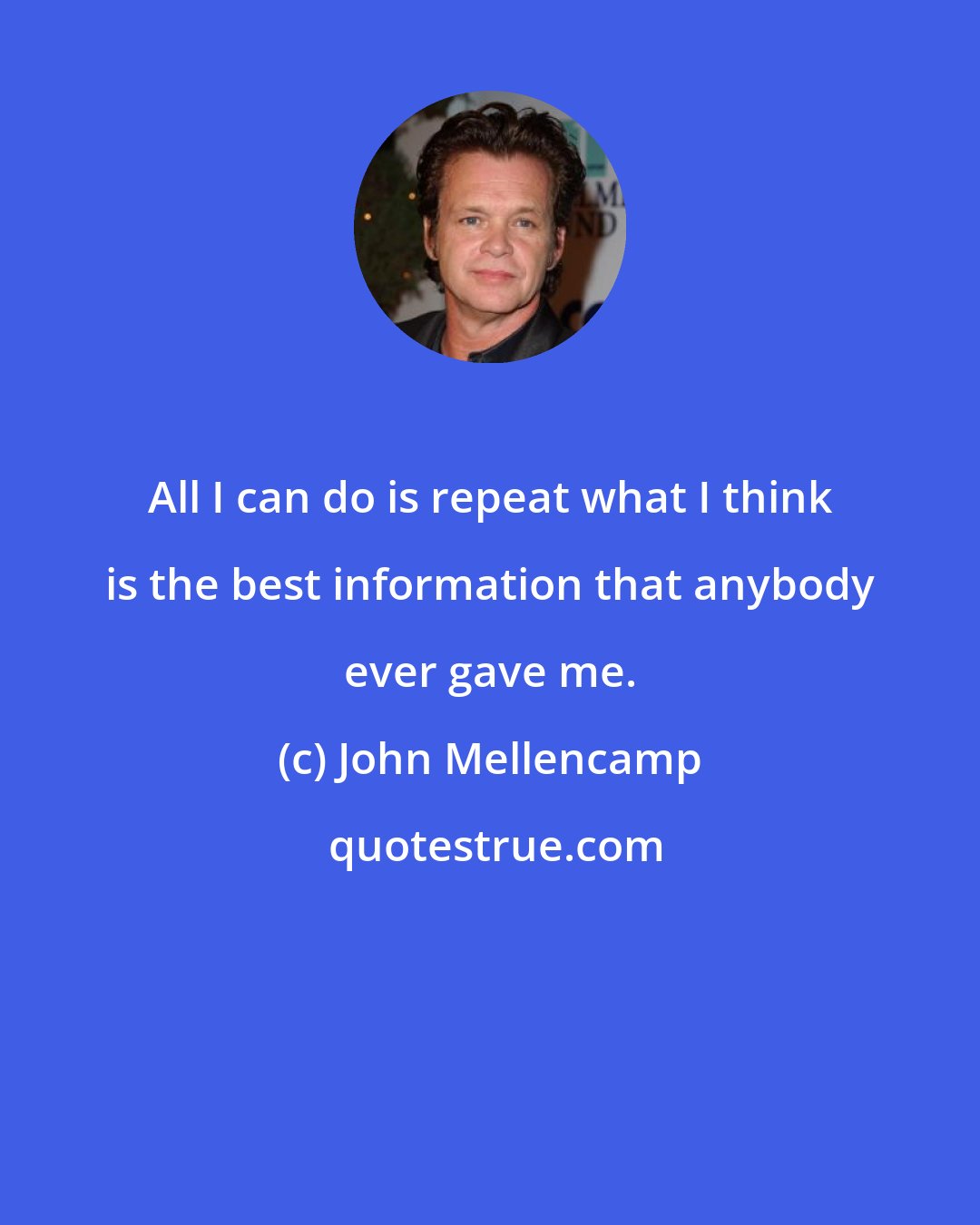 John Mellencamp: All I can do is repeat what I think is the best information that anybody ever gave me.