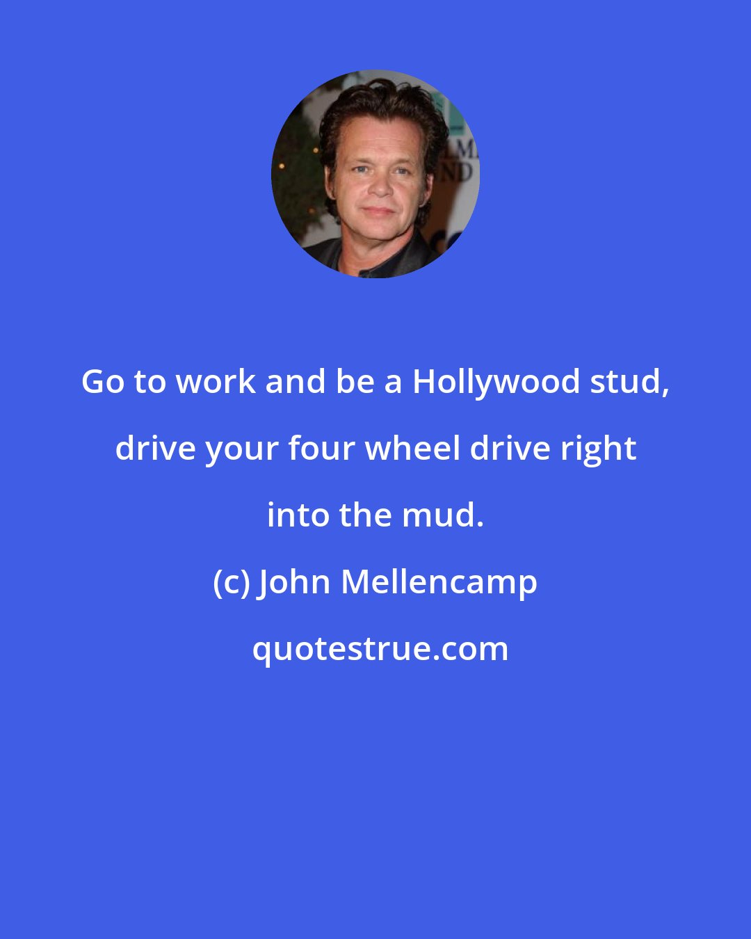 John Mellencamp: Go to work and be a Hollywood stud, drive your four wheel drive right into the mud.