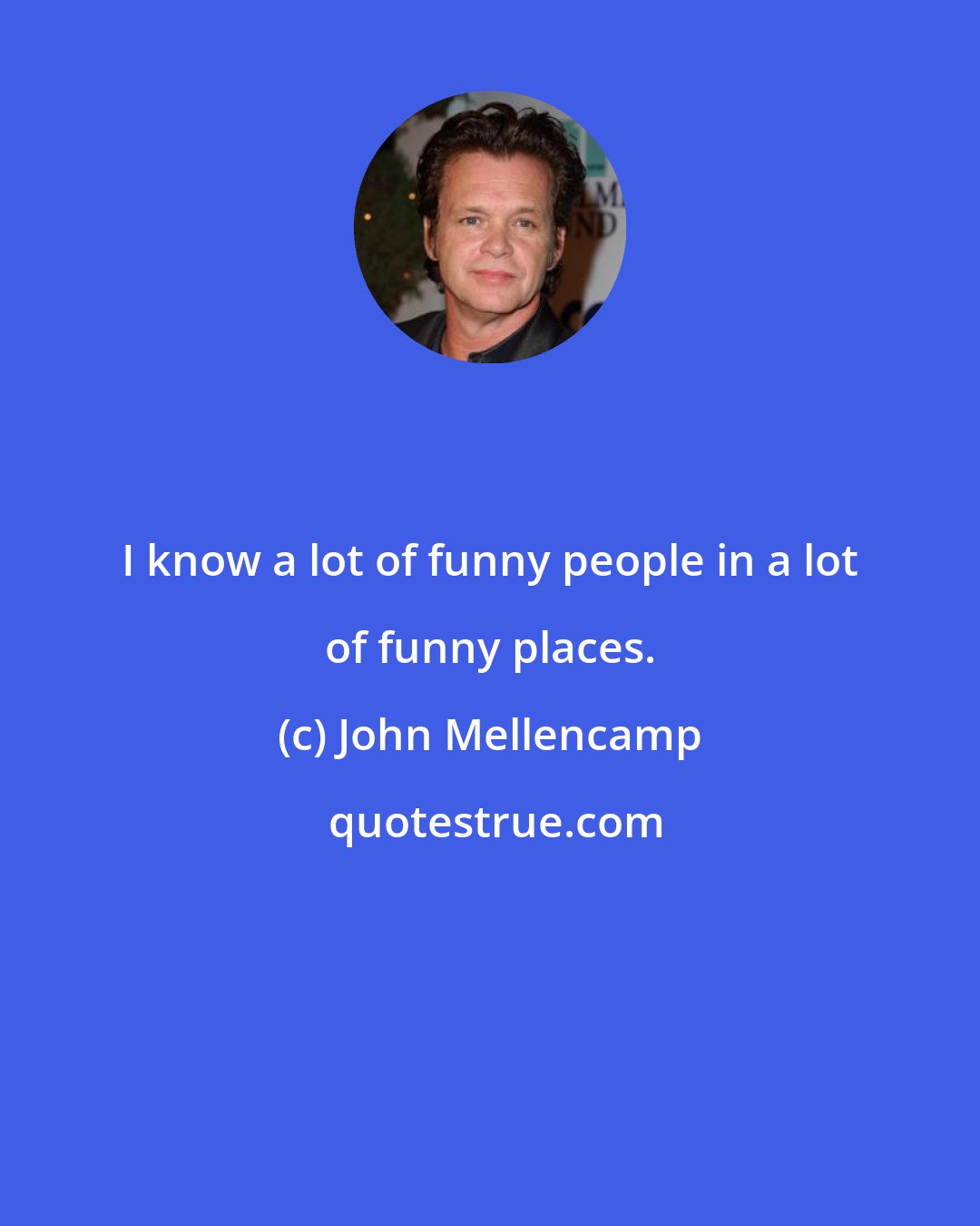 John Mellencamp: I know a lot of funny people in a lot of funny places.