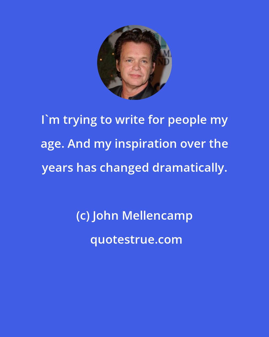 John Mellencamp: I'm trying to write for people my age. And my inspiration over the years has changed dramatically.