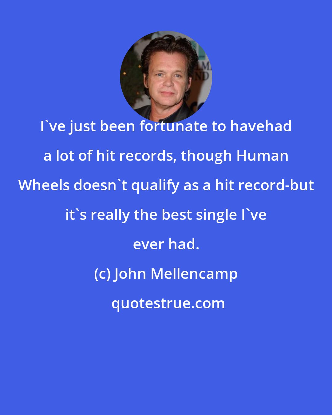 John Mellencamp: I've just been fortunate to havehad a lot of hit records, though Human Wheels doesn't qualify as a hit record-but it's really the best single I've ever had.