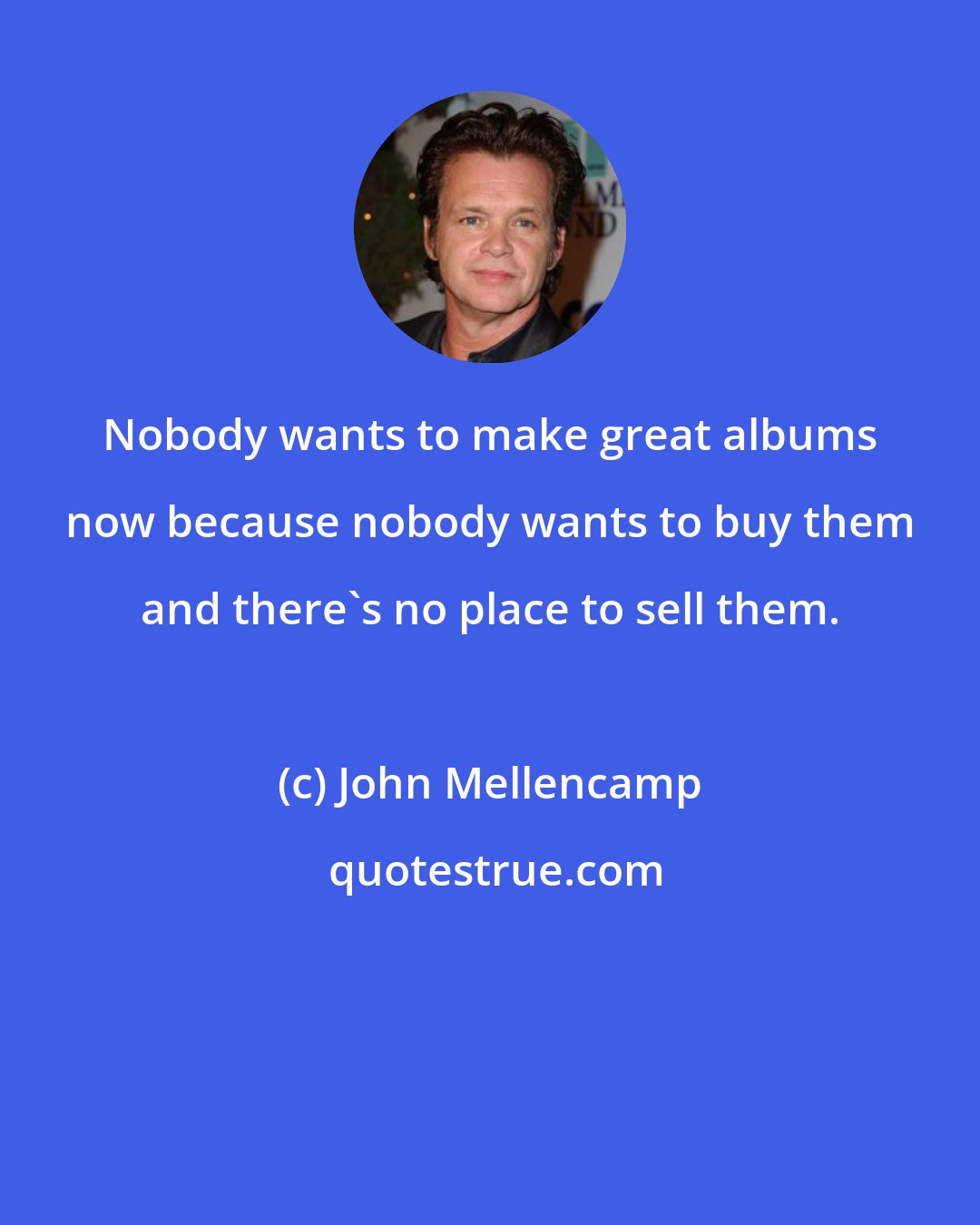 John Mellencamp: Nobody wants to make great albums now because nobody wants to buy them and there's no place to sell them.