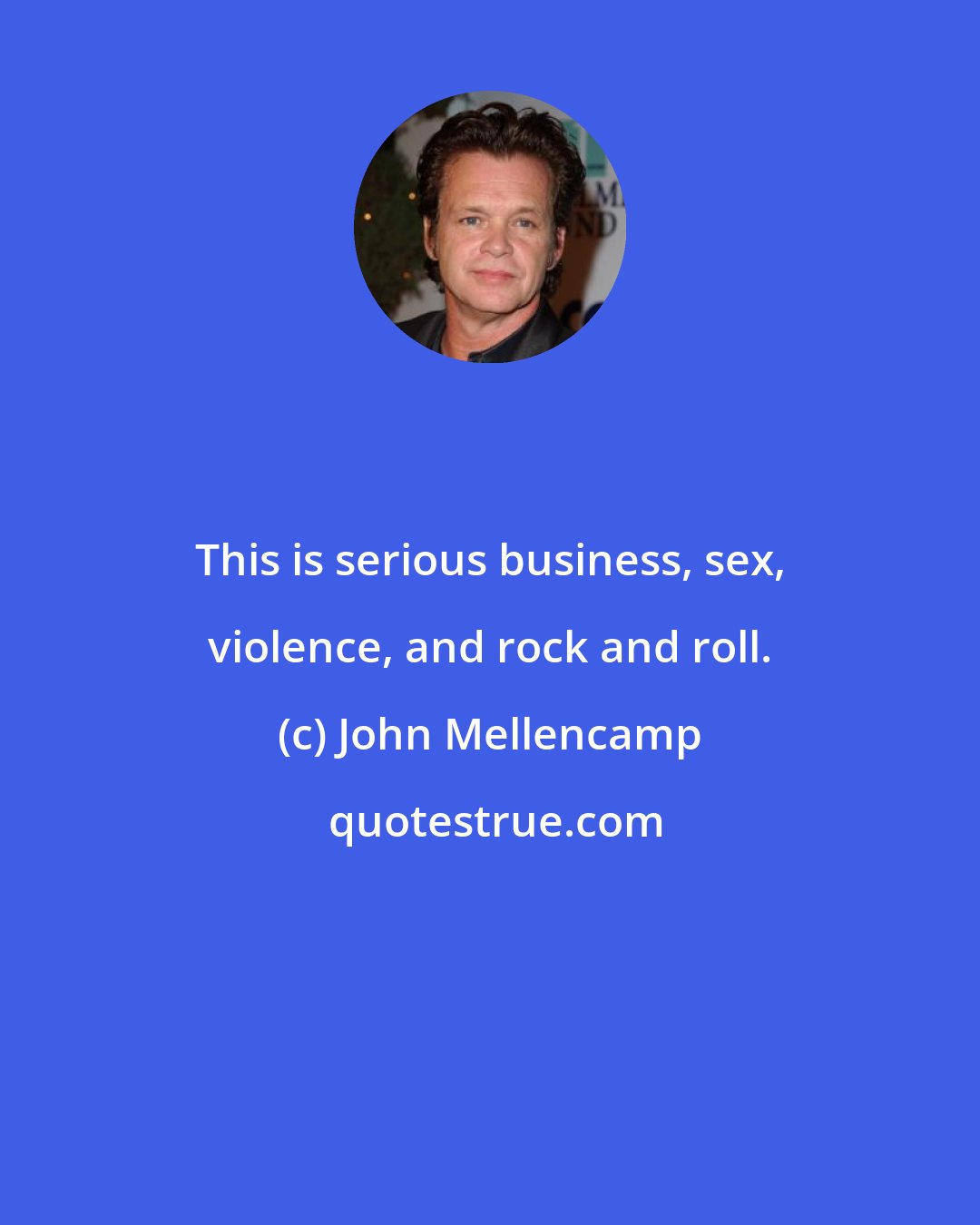 John Mellencamp: This is serious business, sex, violence, and rock and roll.