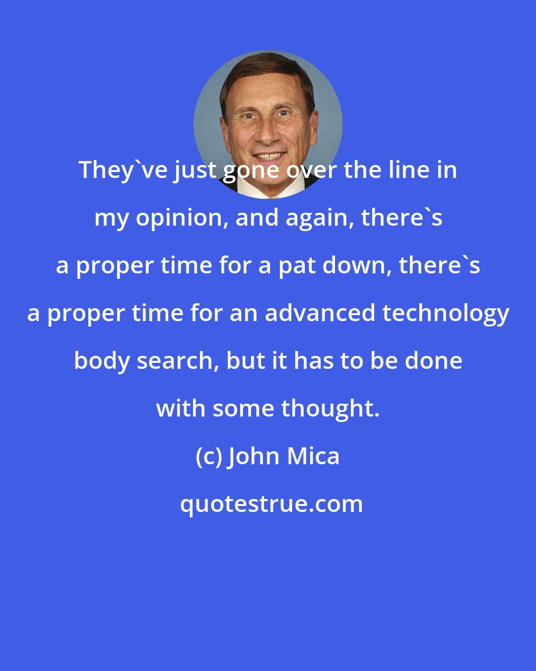 John Mica: They've just gone over the line in my opinion, and again, there's a proper time for a pat down, there's a proper time for an advanced technology body search, but it has to be done with some thought.