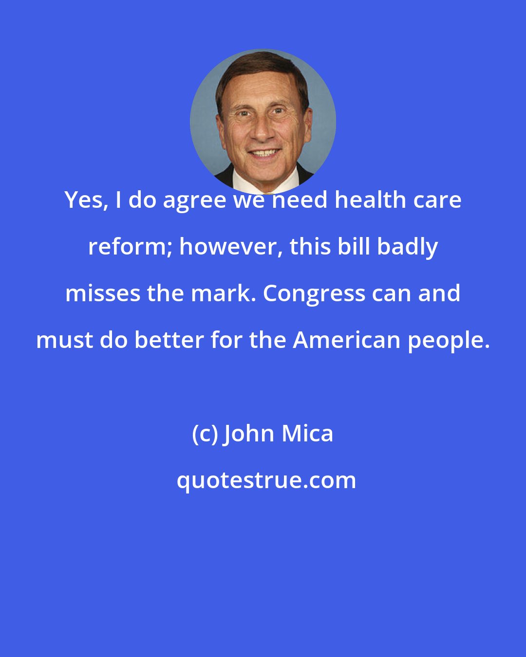John Mica: Yes, I do agree we need health care reform; however, this bill badly misses the mark. Congress can and must do better for the American people.