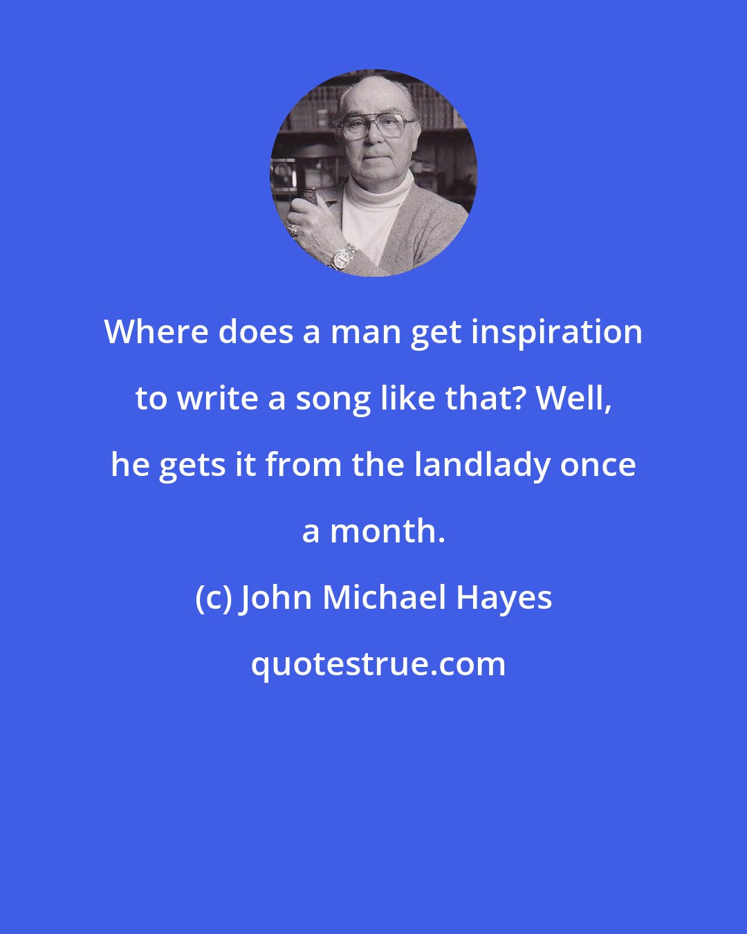 John Michael Hayes: Where does a man get inspiration to write a song like that? Well, he gets it from the landlady once a month.