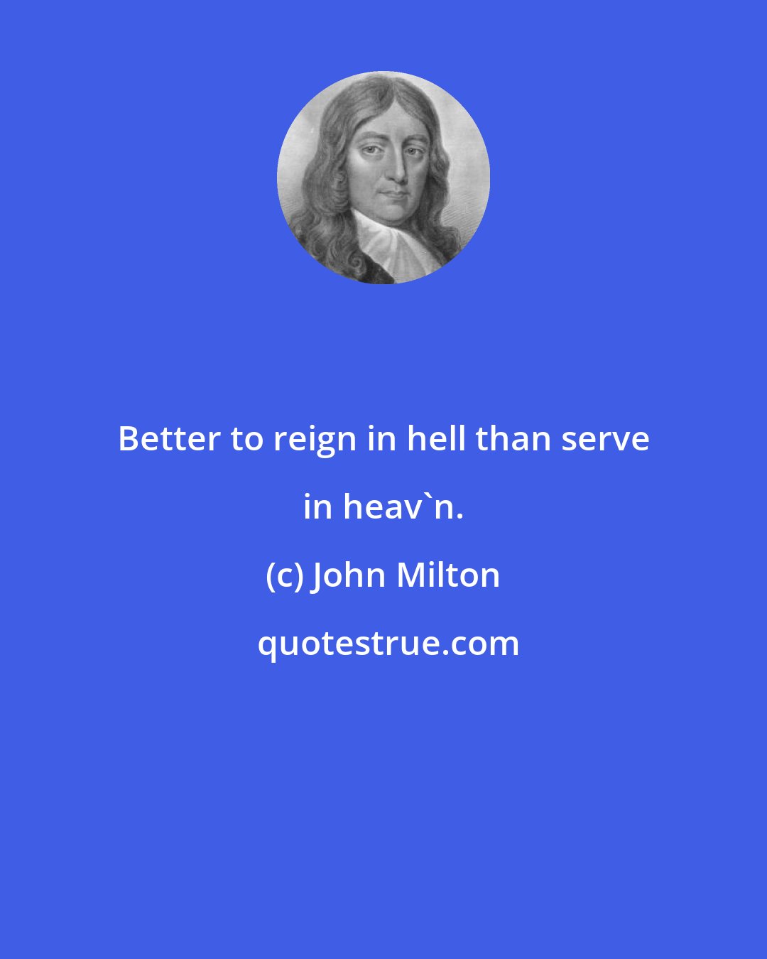John Milton: Better to reign in hell than serve in heav'n.