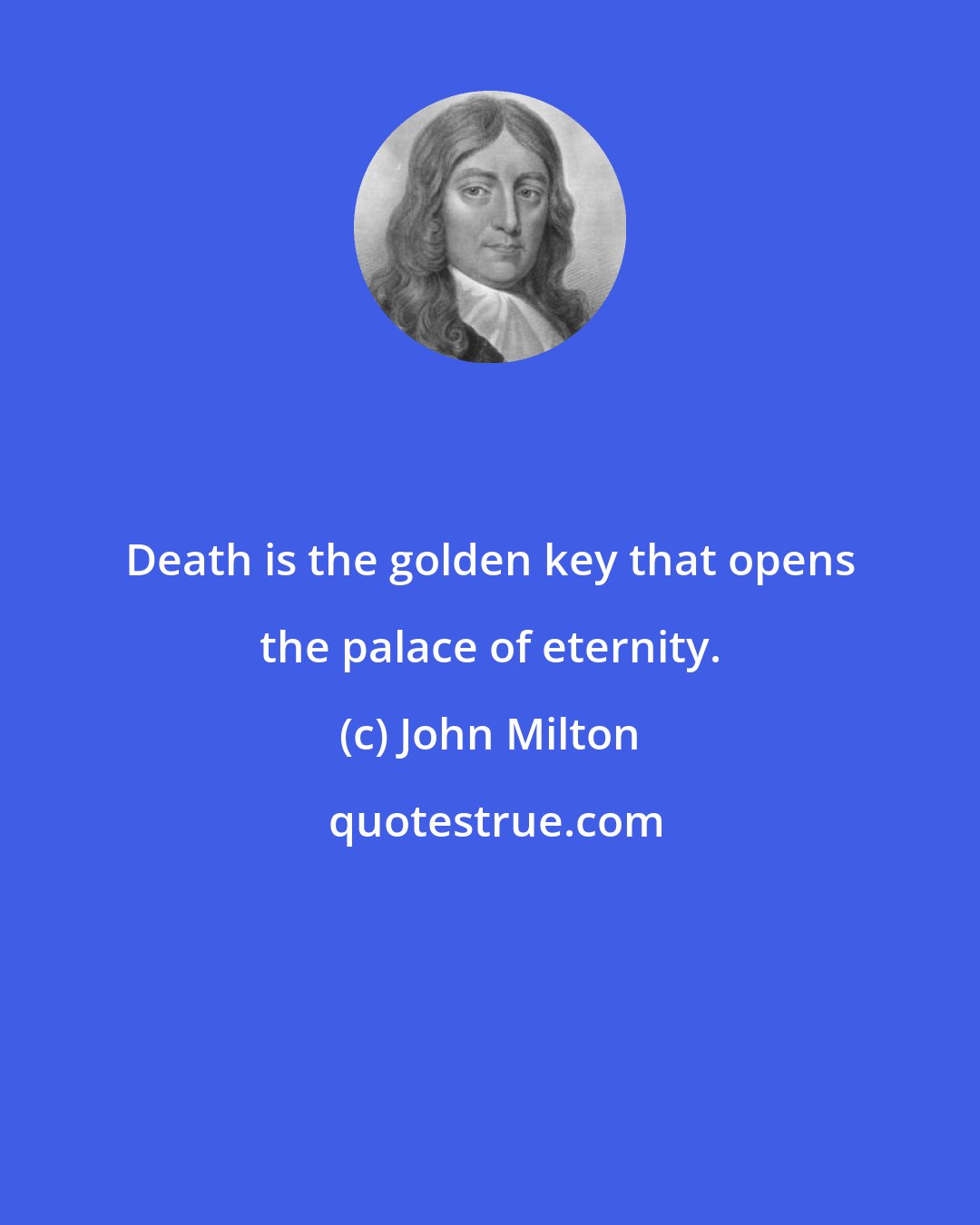 John Milton: Death is the golden key that opens the palace of eternity.