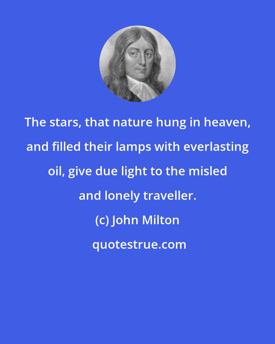 John Milton: The stars, that nature hung in heaven, and filled their lamps with everlasting oil, give due light to the misled and lonely traveller.