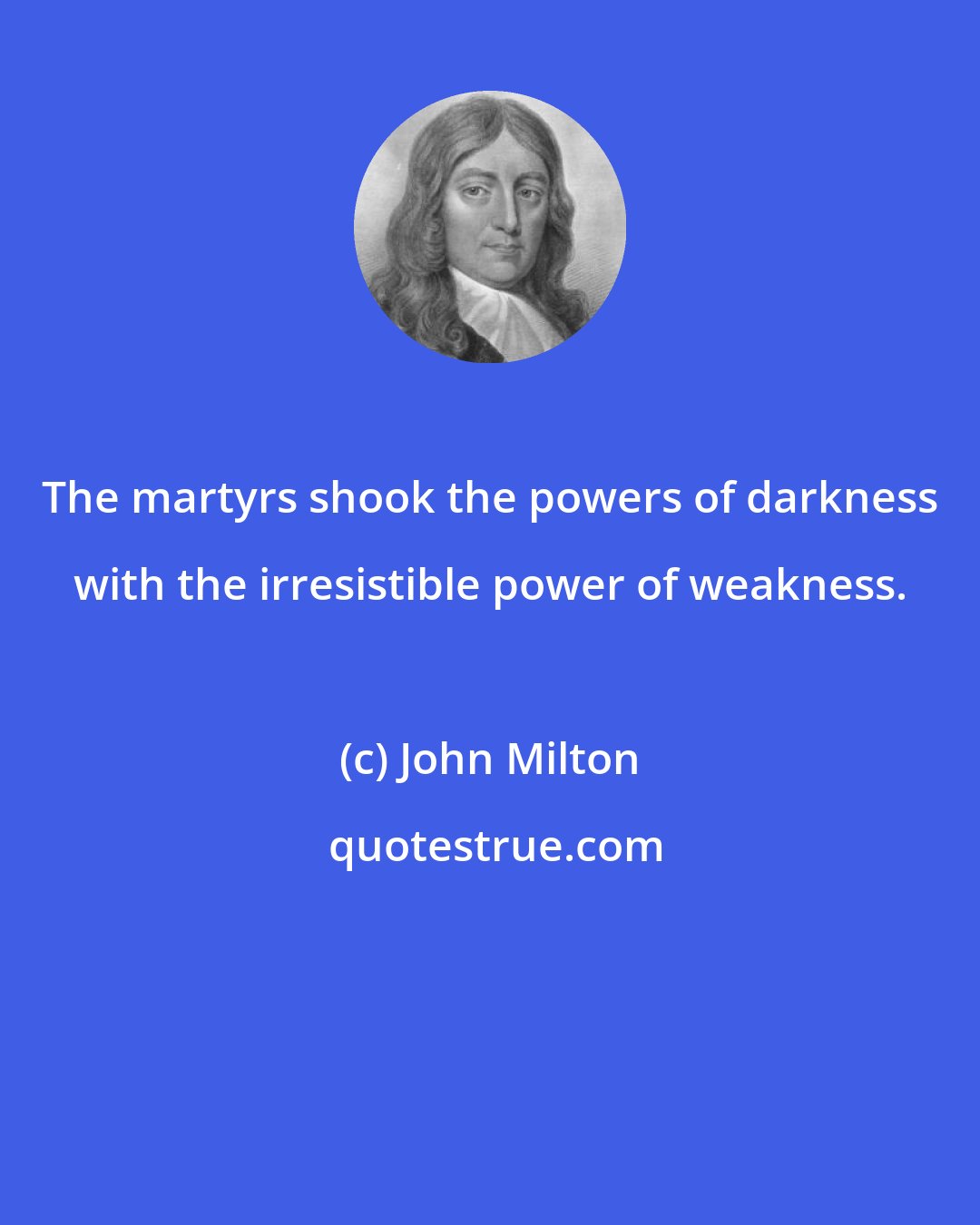 John Milton: The martyrs shook the powers of darkness with the irresistible power of weakness.