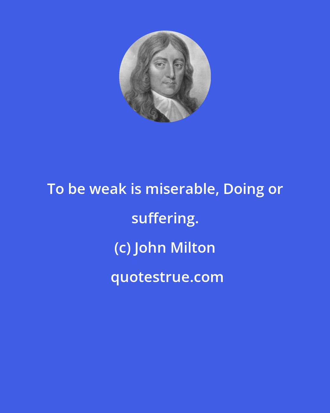 John Milton: To be weak is miserable, Doing or suffering.