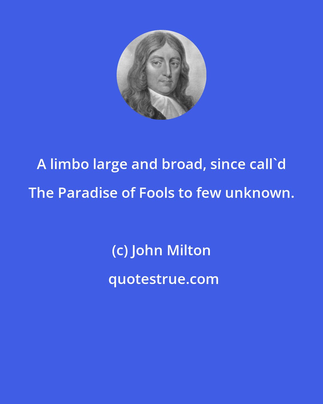 John Milton: A limbo large and broad, since call'd The Paradise of Fools to few unknown.