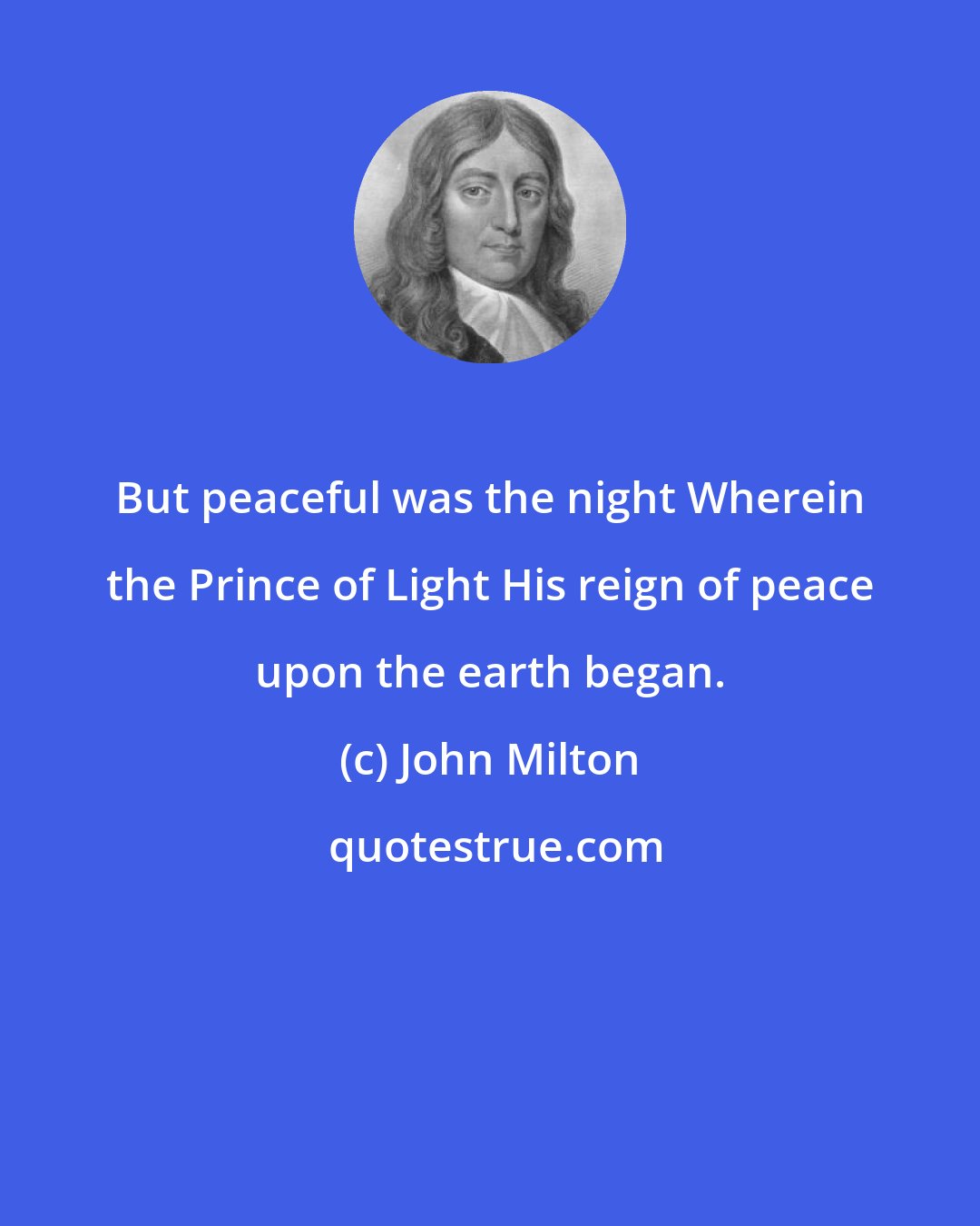 John Milton: But peaceful was the night Wherein the Prince of Light His reign of peace upon the earth began.