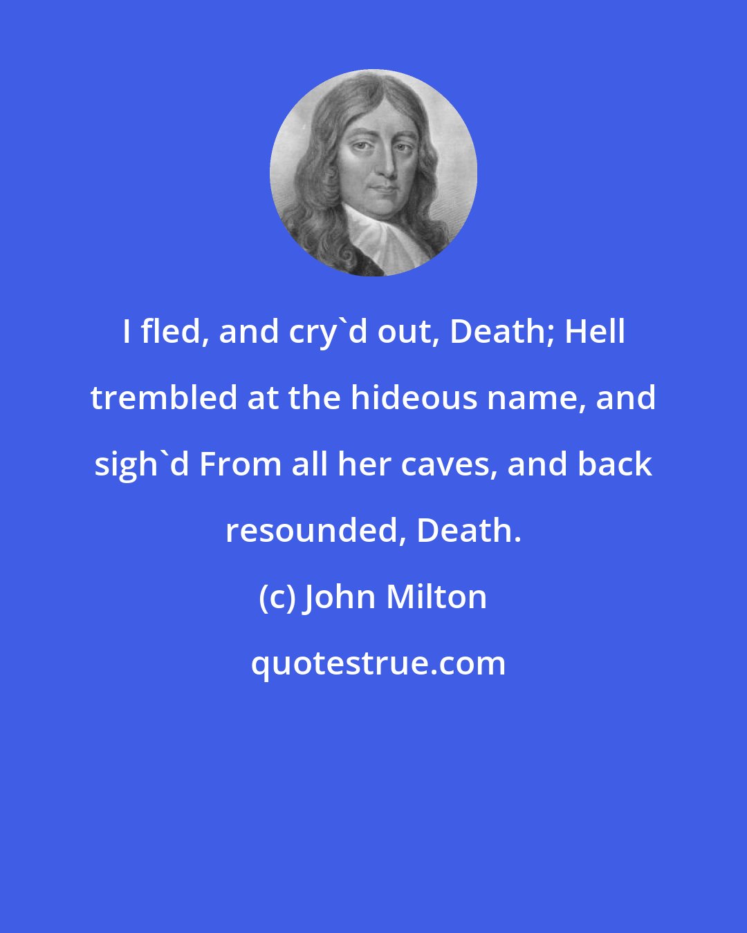 John Milton: I fled, and cry'd out, Death; Hell trembled at the hideous name, and sigh'd From all her caves, and back resounded, Death.