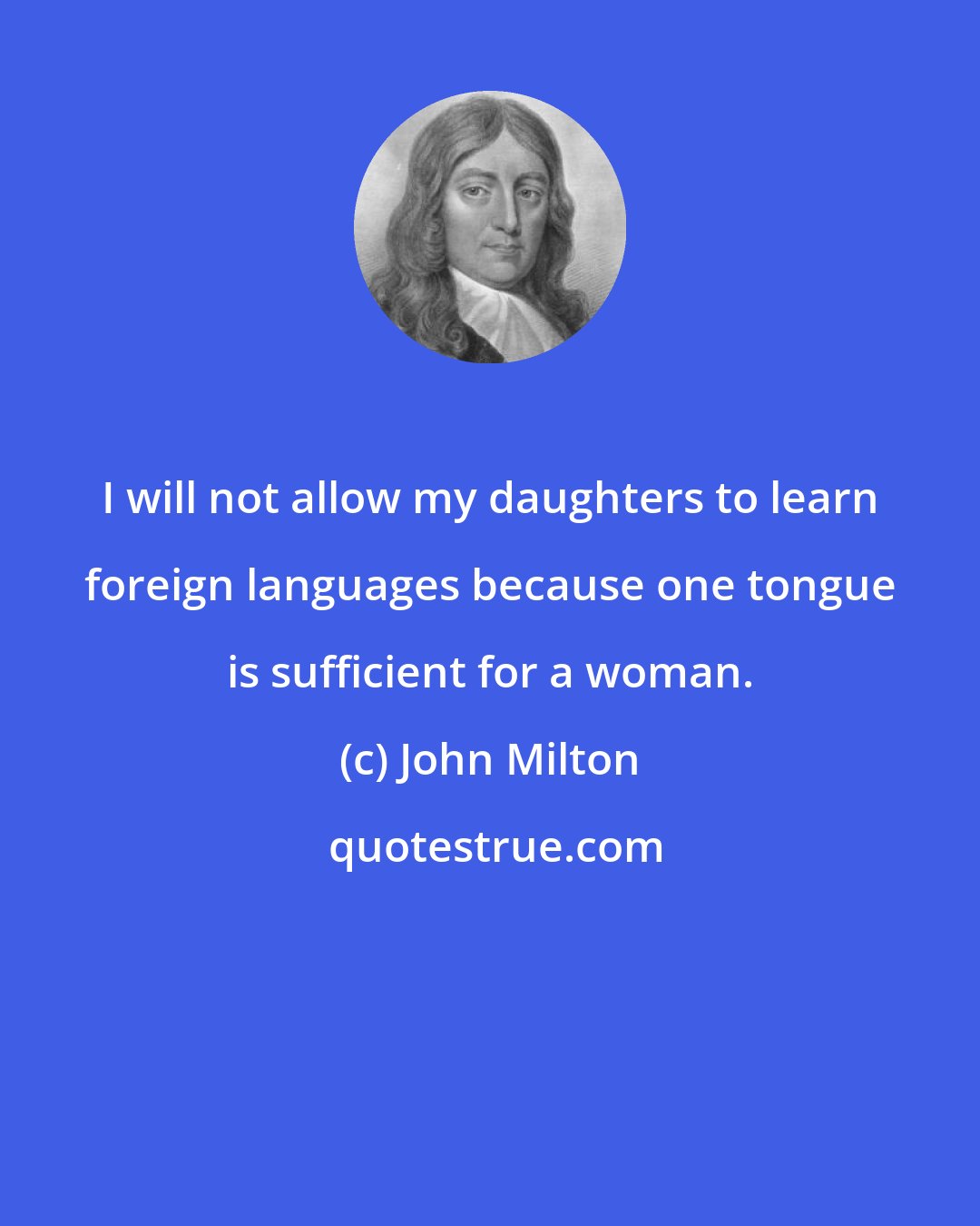 John Milton: I will not allow my daughters to learn foreign languages because one tongue is sufficient for a woman.