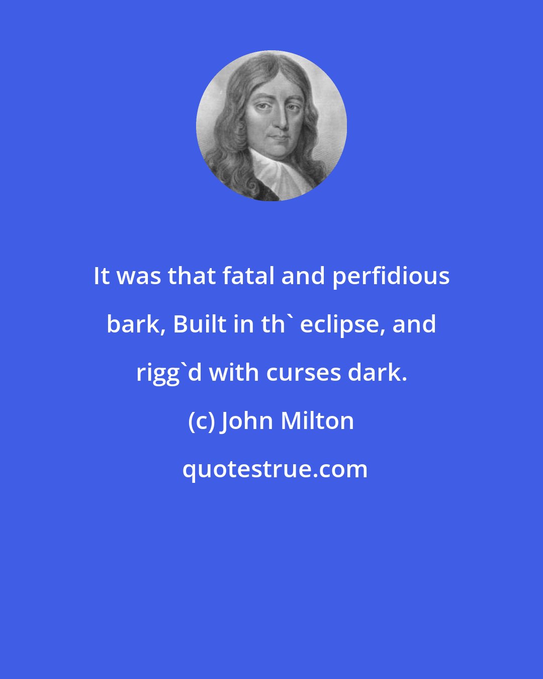 John Milton: It was that fatal and perfidious bark, Built in th' eclipse, and rigg'd with curses dark.