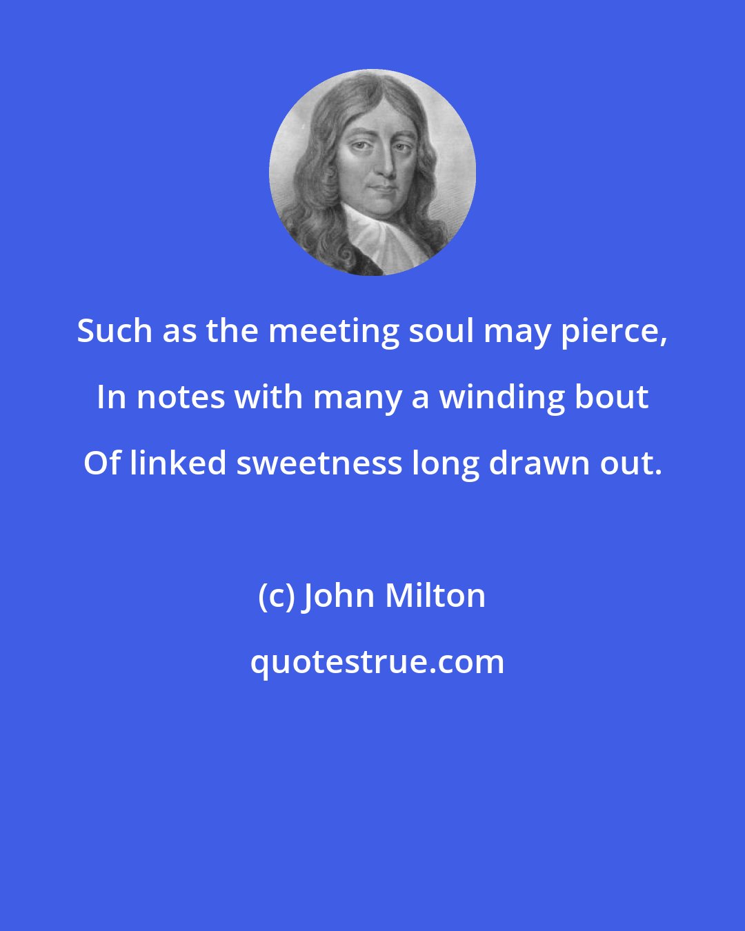 John Milton: Such as the meeting soul may pierce, In notes with many a winding bout Of linked sweetness long drawn out.