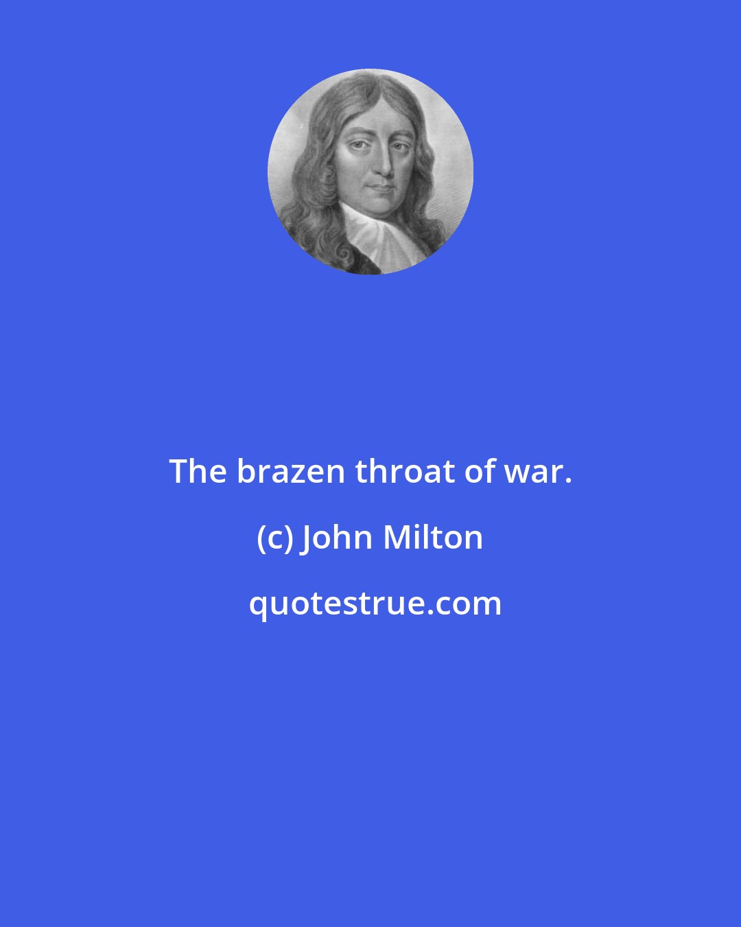 John Milton: The brazen throat of war.