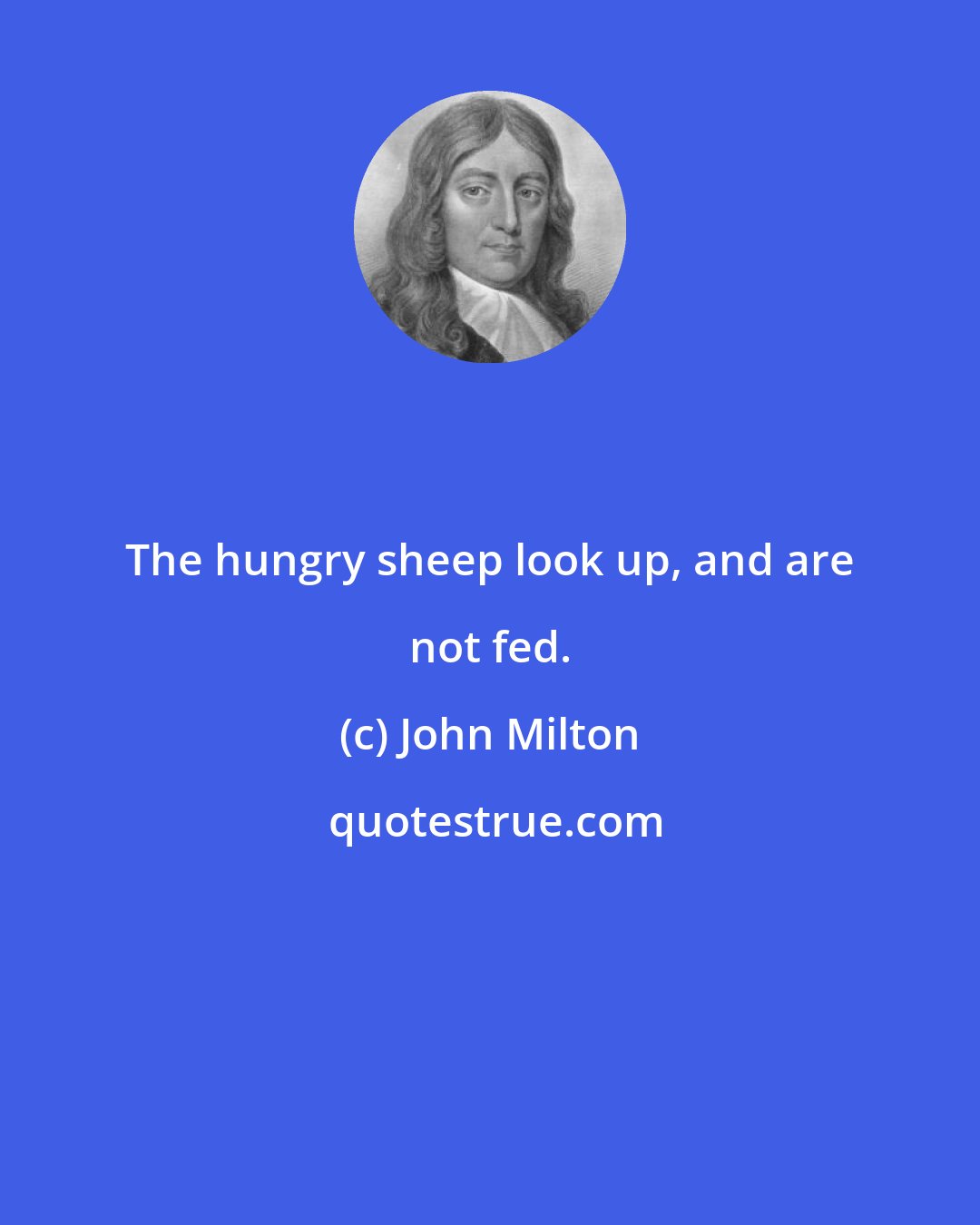 John Milton: The hungry sheep look up, and are not fed.