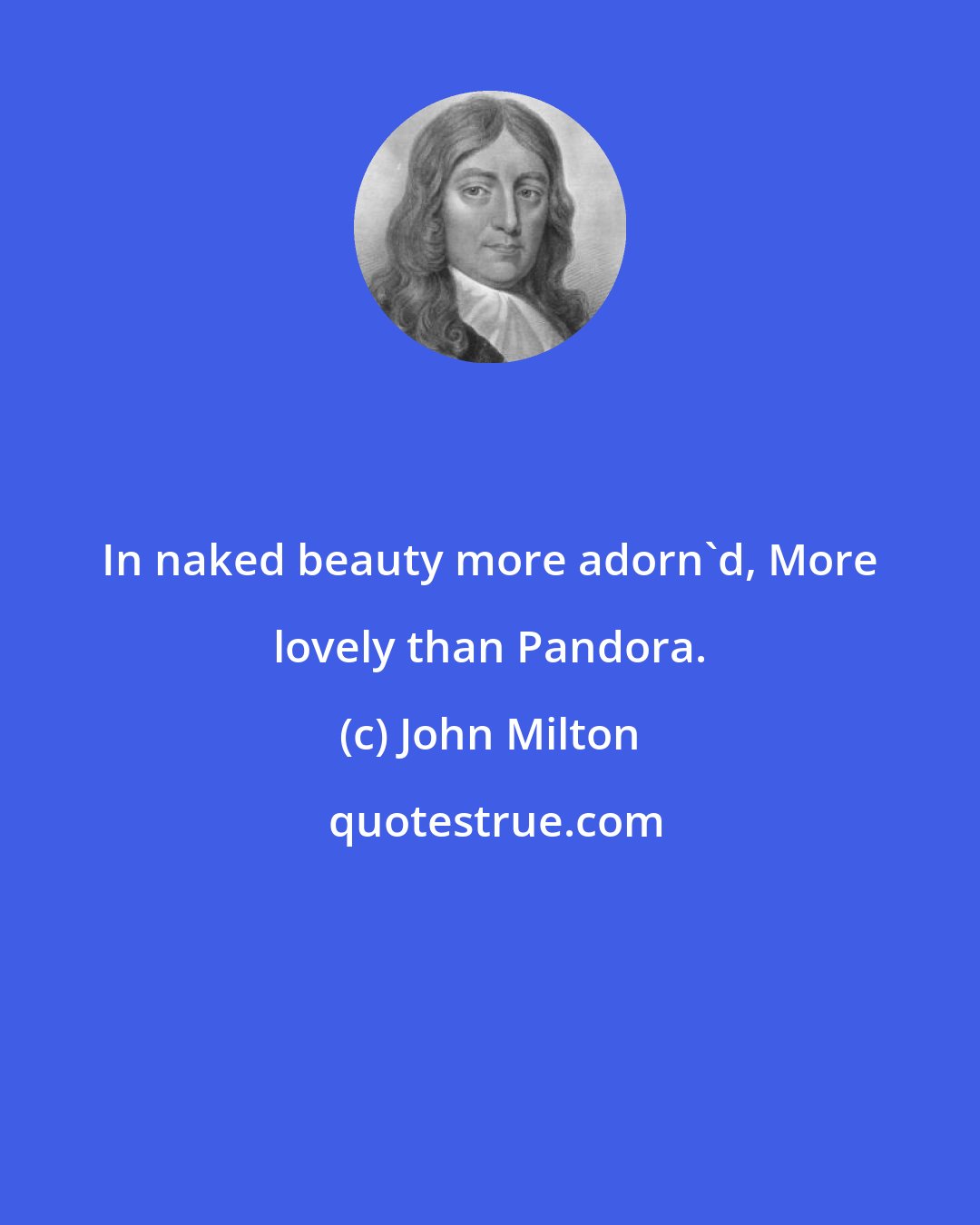 John Milton: In naked beauty more adorn'd, More lovely than Pandora.