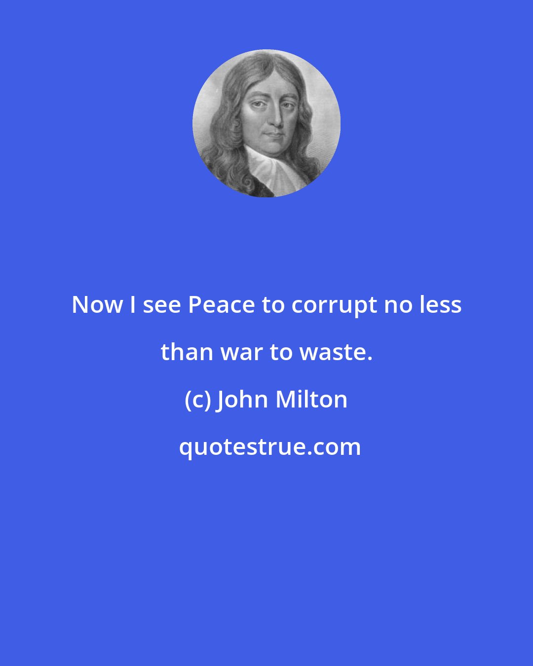 John Milton: Now I see Peace to corrupt no less than war to waste.