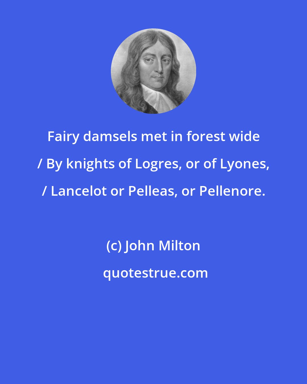 John Milton: Fairy damsels met in forest wide / By knights of Logres, or of Lyones, / Lancelot or Pelleas, or Pellenore.