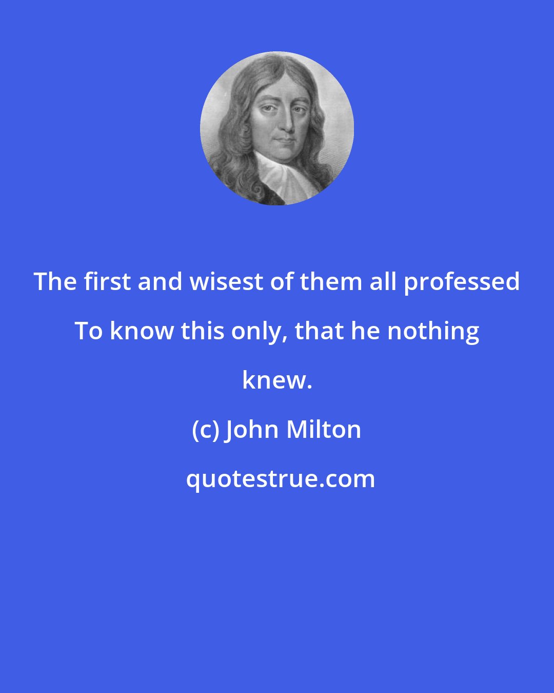 John Milton: The first and wisest of them all professed To know this only, that he nothing knew.