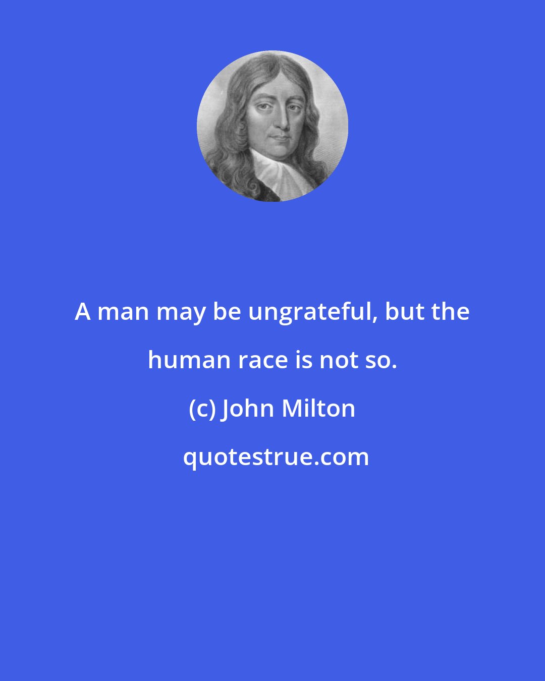 John Milton: A man may be ungrateful, but the human race is not so.