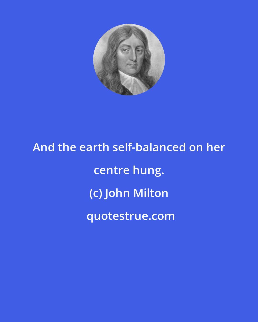 John Milton: And the earth self-balanced on her centre hung.