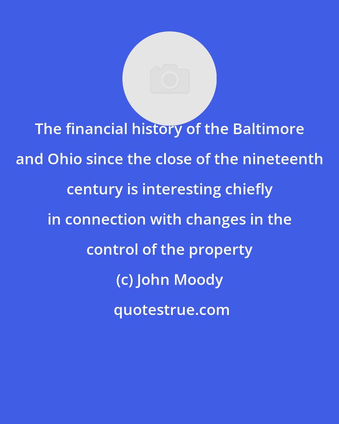 John Moody: The financial history of the Baltimore and Ohio since the close of the nineteenth century is interesting chiefly in connection with changes in the control of the property