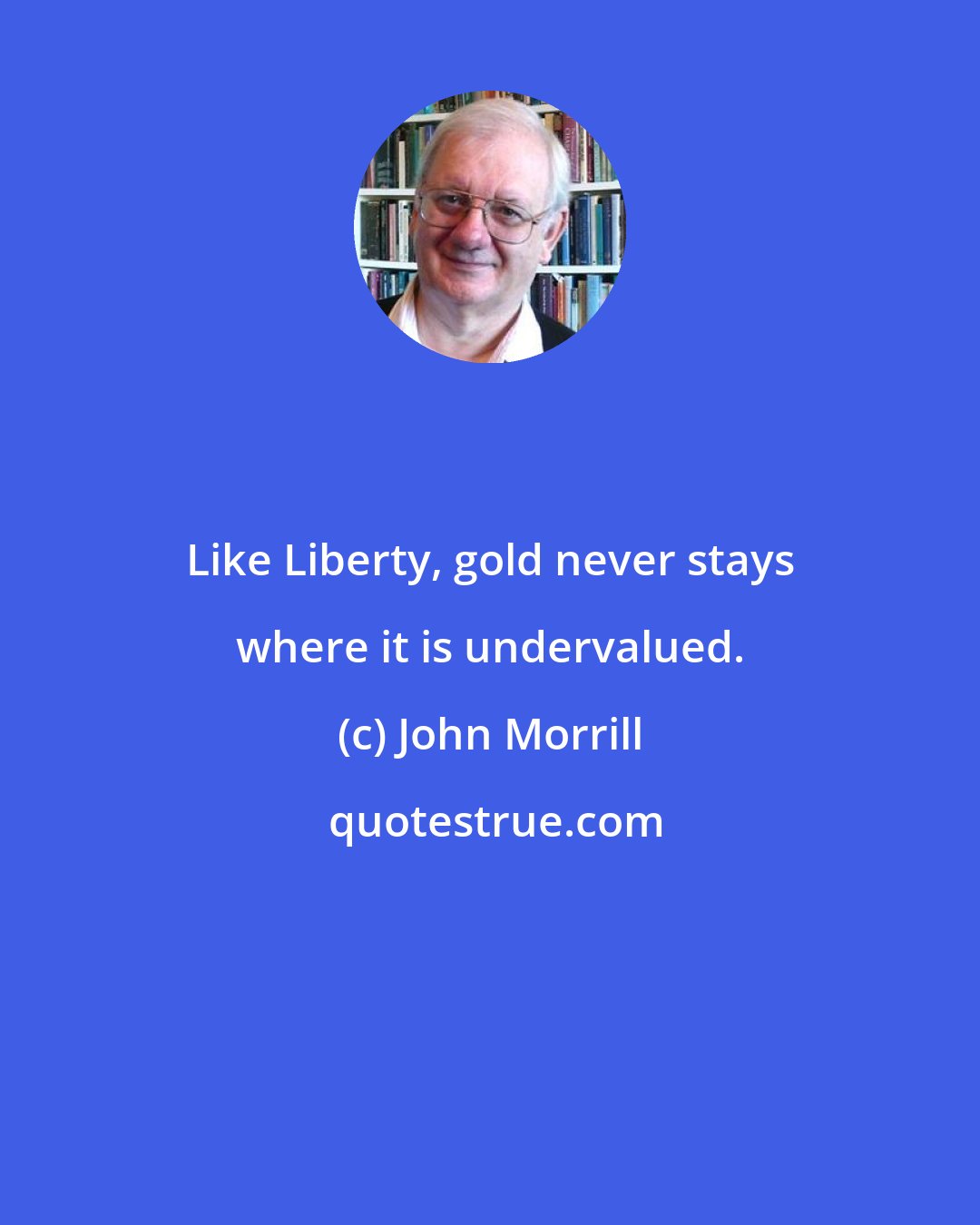 John Morrill: Like Liberty, gold never stays where it is undervalued.