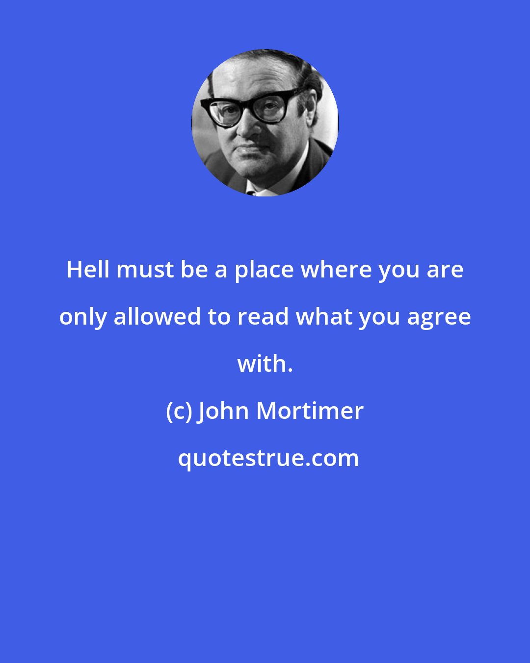 John Mortimer: Hell must be a place where you are only allowed to read what you agree with.