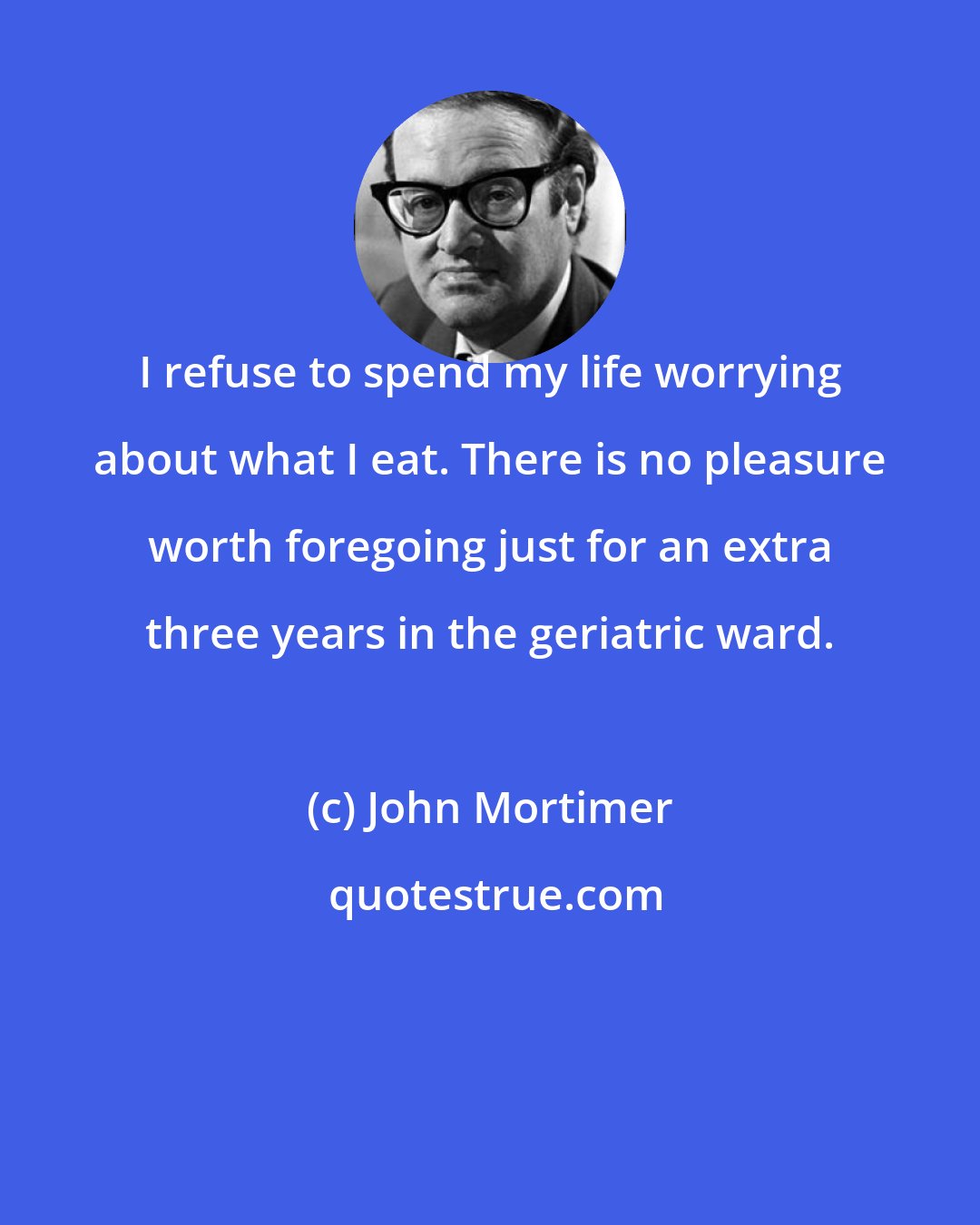 John Mortimer: I refuse to spend my life worrying about what I eat. There is no pleasure worth foregoing just for an extra three years in the geriatric ward.